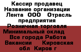 Кассир-продавец › Название организации ­ Лента, ООО › Отрасль предприятия ­ Розничная торговля › Минимальный оклад ­ 1 - Все города Работа » Вакансии   . Кировская обл.,Киров г.